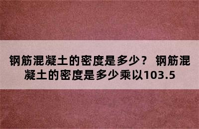 钢筋混凝土的密度是多少？ 钢筋混凝土的密度是多少乘以103.5